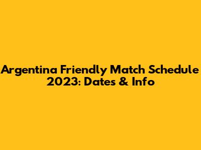 Argentina Friendly Match Schedule 2023: Dates & Info