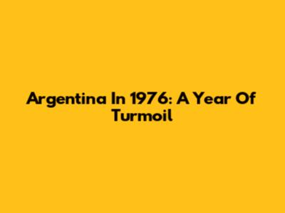 Argentina In 1976: A Year Of Turmoil