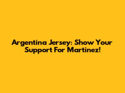 Argentina Jersey: Show Your Support For Martinez!