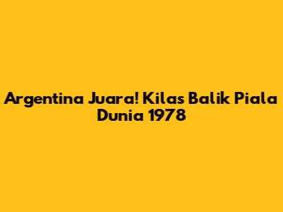 Argentina Juara! Kilas Balik Piala Dunia 1978
