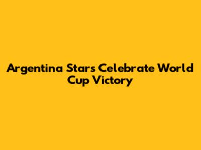 Argentina Stars Celebrate World Cup Victory