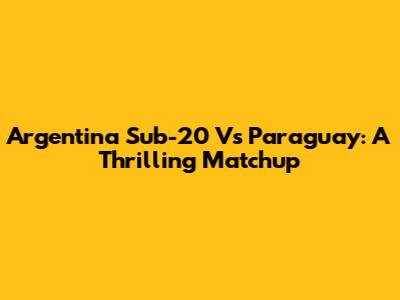 Argentina Sub-20 Vs Paraguay: A Thrilling Matchup