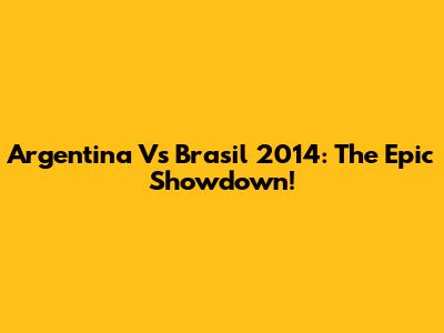 Argentina Vs Brasil 2014: The Epic Showdown!