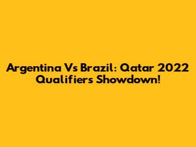 Argentina Vs Brazil: Qatar 2022 Qualifiers Showdown!