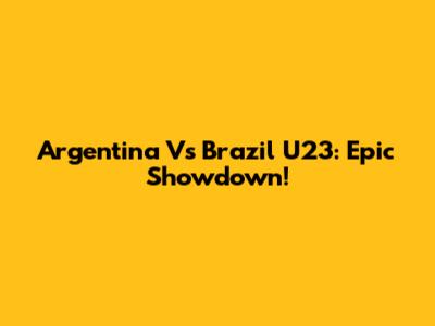 Argentina Vs Brazil U23: Epic Showdown!