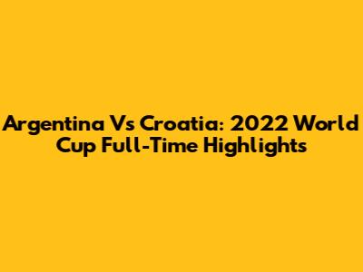 Argentina Vs Croatia: 2022 World Cup Full-Time Highlights