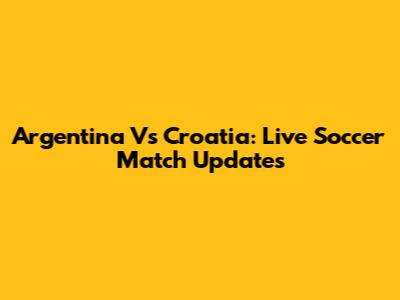 Argentina Vs Croatia: Live Soccer Match Updates