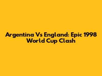 Argentina Vs England: Epic 1998 World Cup Clash