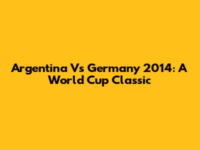 Argentina Vs Germany 2014: A World Cup Classic