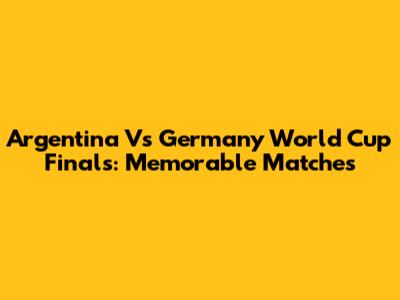 Argentina Vs Germany World Cup Finals: Memorable Matches