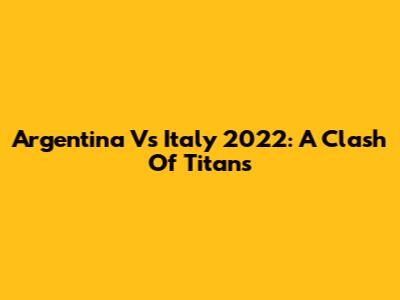 Argentina Vs Italy 2022: A Clash Of Titans