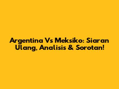 Argentina Vs Meksiko: Siaran Ulang, Analisis & Sorotan!