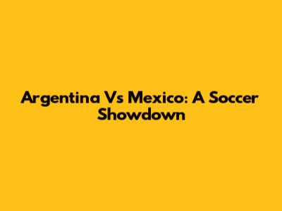 Argentina Vs Mexico: A Soccer Showdown