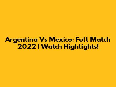 Argentina Vs Mexico: Full Match 2022 | Watch Highlights!