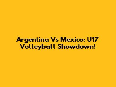 Argentina Vs Mexico: U17 Volleyball Showdown!