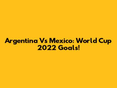 Argentina Vs Mexico: World Cup 2022 Goals!