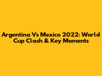 Argentina Vs Mexico 2022: World Cup Clash & Key Moments
