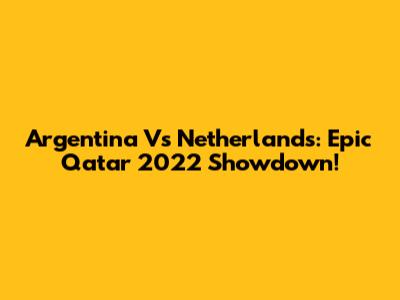Argentina Vs Netherlands: Epic Qatar 2022 Showdown!