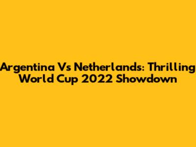 Argentina Vs Netherlands: Thrilling World Cup 2022 Showdown