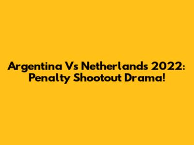 Argentina Vs Netherlands 2022: Penalty Shootout Drama!