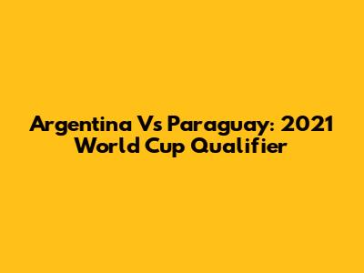 Argentina Vs Paraguay: 2021 World Cup Qualifier
