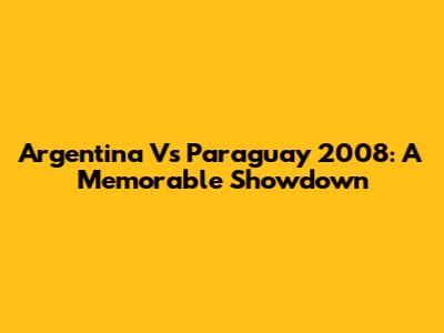 Argentina Vs Paraguay 2008: A Memorable Showdown