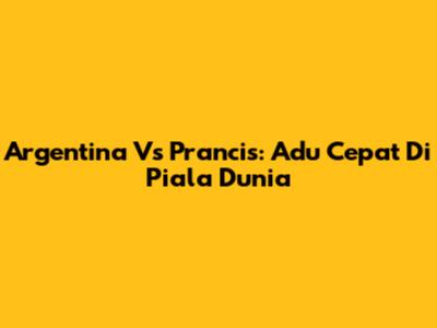Argentina Vs Prancis: Adu Cepat Di Piala Dunia