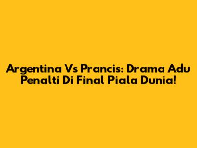 Argentina Vs Prancis: Drama Adu Penalti Di Final Piala Dunia!