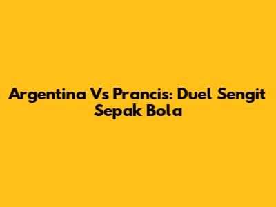 Argentina Vs Prancis: Duel Sengit Sepak Bola