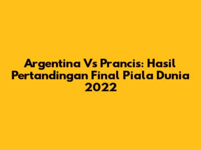 Argentina Vs Prancis: Hasil Pertandingan Final Piala Dunia 2022