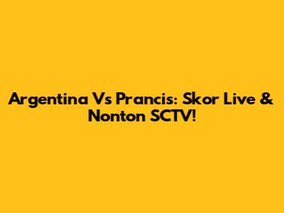 Argentina Vs Prancis: Skor Live & Nonton SCTV!