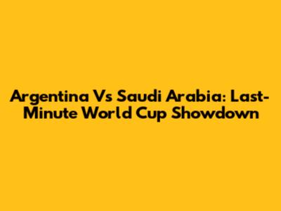Argentina Vs Saudi Arabia: Last-Minute World Cup Showdown