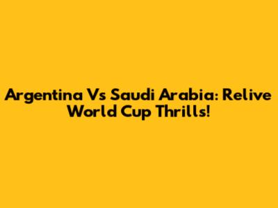 Argentina Vs Saudi Arabia: Relive World Cup Thrills!