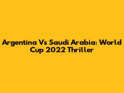 Argentina Vs Saudi Arabia: World Cup 2022 Thriller