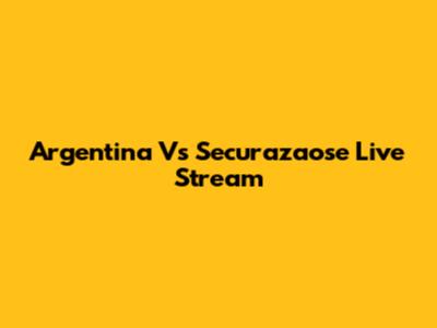 Argentina Vs Securazaose Live Stream
