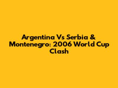 Argentina Vs Serbia & Montenegro: 2006 World Cup Clash