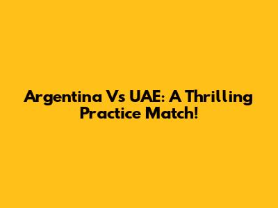 Argentina Vs UAE: A Thrilling Practice Match!