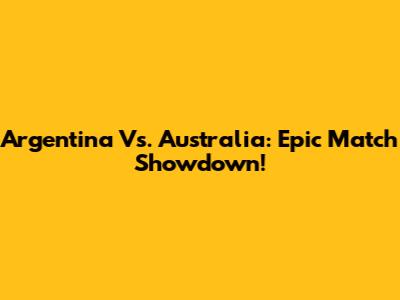 Argentina Vs. Australia: Epic Match Showdown!