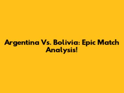 Argentina Vs. Bolivia: Epic Match Analysis!