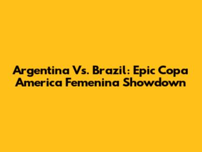 Argentina Vs. Brazil: Epic Copa America Femenina Showdown