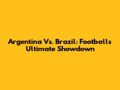 Argentina Vs. Brazil: Football's Ultimate Showdown