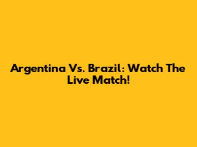 Argentina Vs. Brazil: Watch The Live Match!