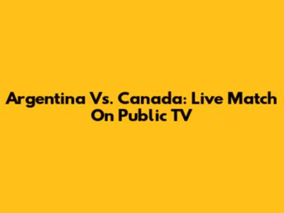 Argentina Vs. Canada: Live Match On Public TV