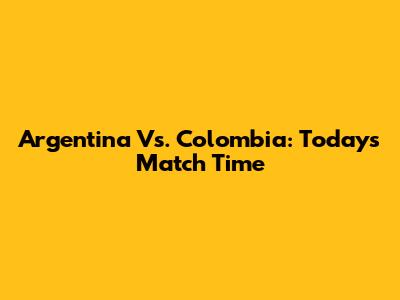 Argentina Vs. Colombia: Today's Match Time