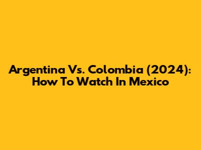 Argentina Vs. Colombia (2024): How To Watch In Mexico