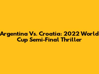 Argentina Vs. Croatia: 2022 World Cup Semi-Final Thriller