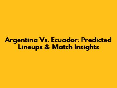 Argentina Vs. Ecuador: Predicted Lineups & Match Insights