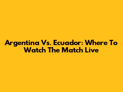Argentina Vs. Ecuador: Where To Watch The Match Live