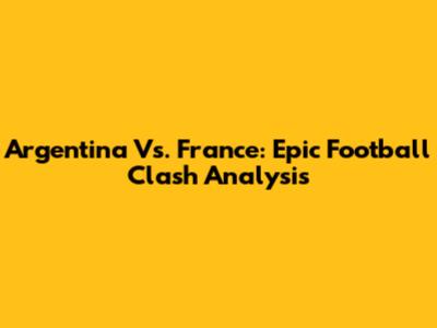 Argentina Vs. France: Epic Football Clash Analysis
