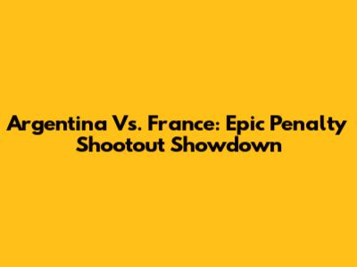 Argentina Vs. France: Epic Penalty Shootout Showdown